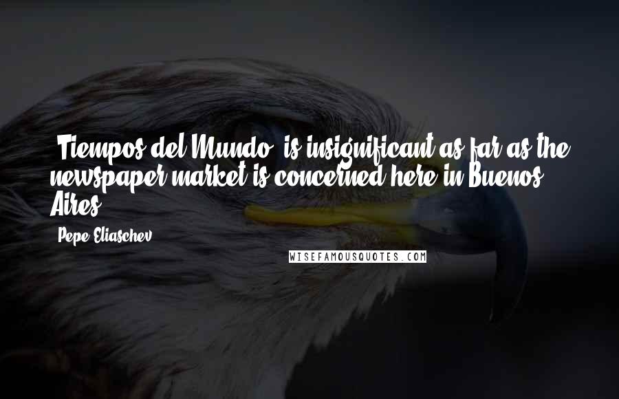 Pepe Eliaschev Quotes: 'Tiempos del Mundo' is insignificant as far as the newspaper market is concerned here in Buenos Aires.