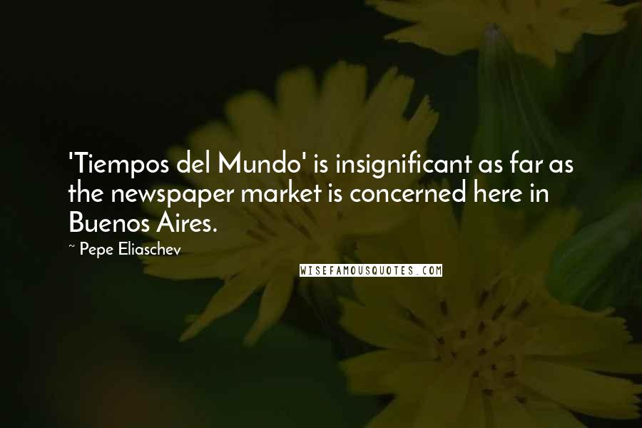 Pepe Eliaschev Quotes: 'Tiempos del Mundo' is insignificant as far as the newspaper market is concerned here in Buenos Aires.