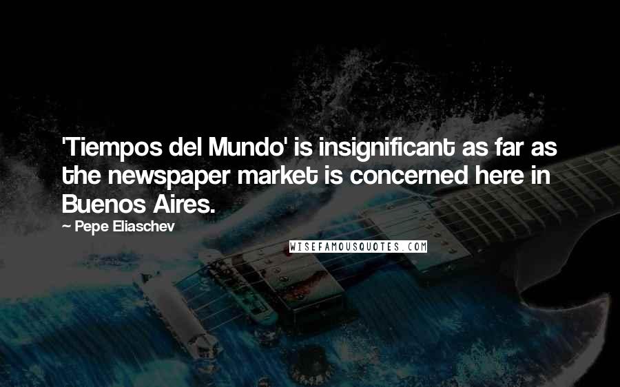 Pepe Eliaschev Quotes: 'Tiempos del Mundo' is insignificant as far as the newspaper market is concerned here in Buenos Aires.