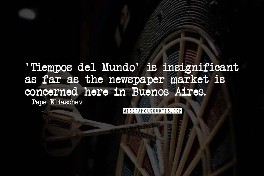 Pepe Eliaschev Quotes: 'Tiempos del Mundo' is insignificant as far as the newspaper market is concerned here in Buenos Aires.