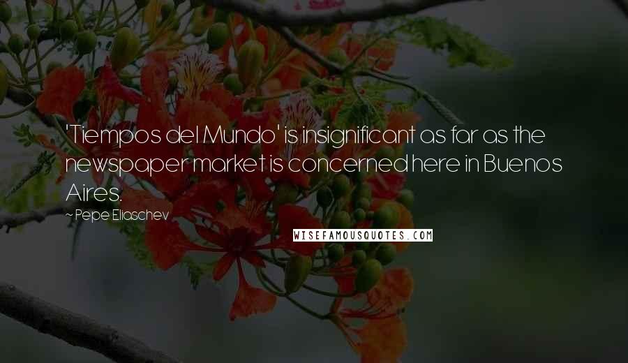 Pepe Eliaschev Quotes: 'Tiempos del Mundo' is insignificant as far as the newspaper market is concerned here in Buenos Aires.