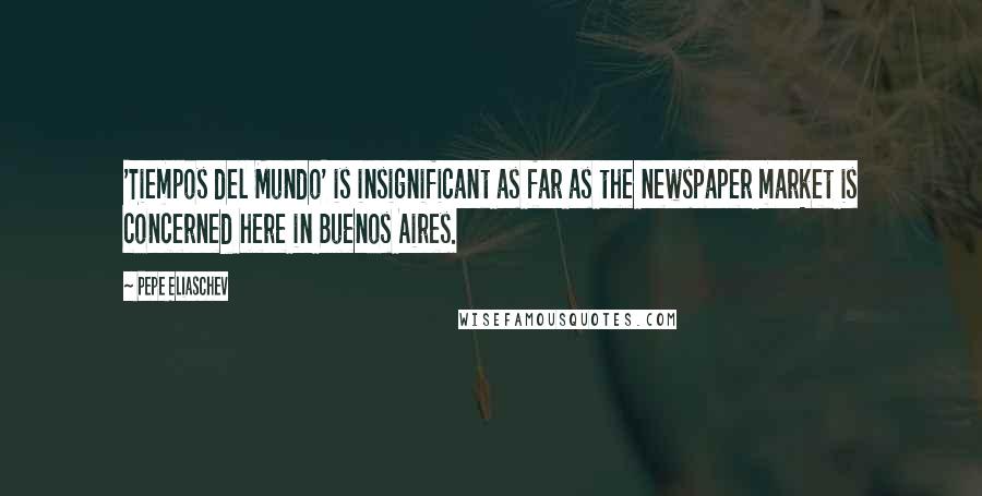 Pepe Eliaschev Quotes: 'Tiempos del Mundo' is insignificant as far as the newspaper market is concerned here in Buenos Aires.