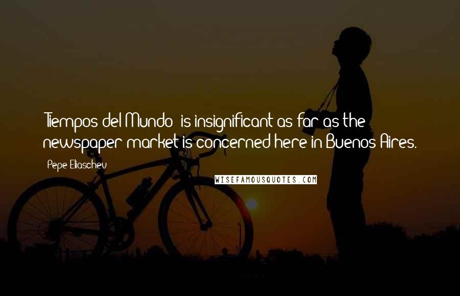 Pepe Eliaschev Quotes: 'Tiempos del Mundo' is insignificant as far as the newspaper market is concerned here in Buenos Aires.