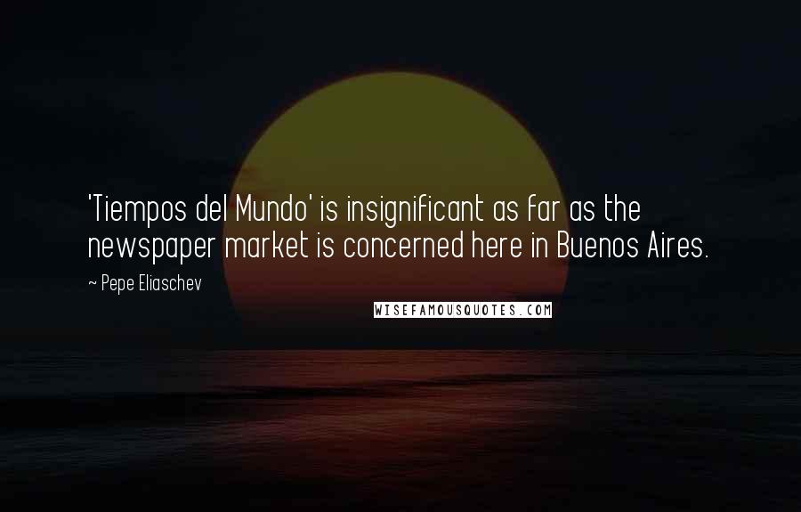 Pepe Eliaschev Quotes: 'Tiempos del Mundo' is insignificant as far as the newspaper market is concerned here in Buenos Aires.