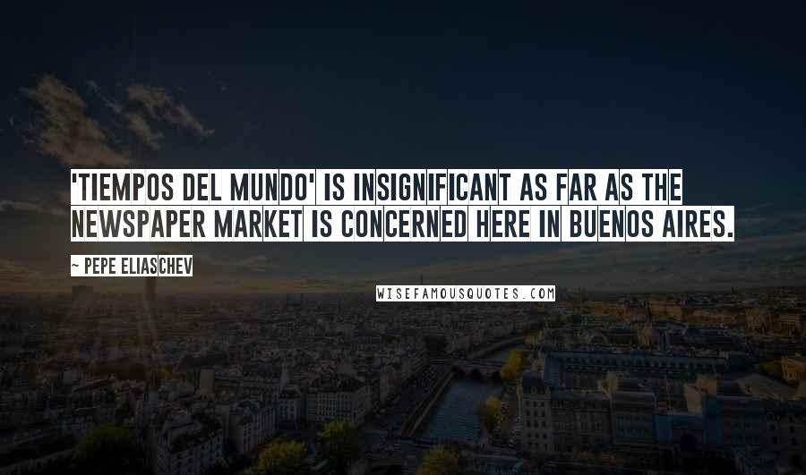 Pepe Eliaschev Quotes: 'Tiempos del Mundo' is insignificant as far as the newspaper market is concerned here in Buenos Aires.