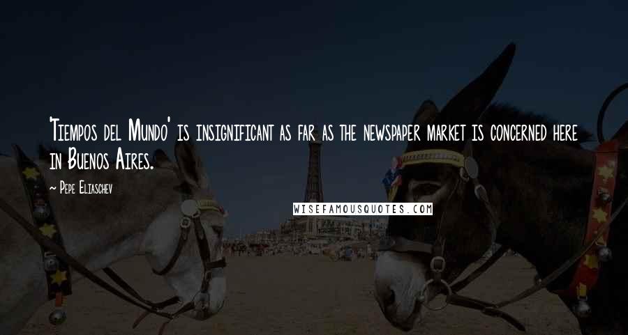 Pepe Eliaschev Quotes: 'Tiempos del Mundo' is insignificant as far as the newspaper market is concerned here in Buenos Aires.
