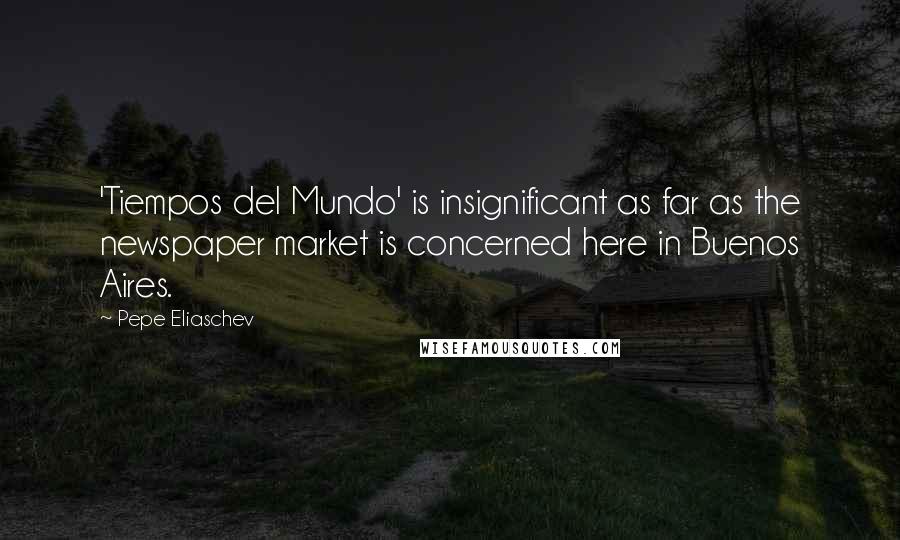 Pepe Eliaschev Quotes: 'Tiempos del Mundo' is insignificant as far as the newspaper market is concerned here in Buenos Aires.