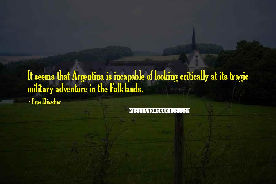 Pepe Eliaschev Quotes: It seems that Argentina is incapable of looking critically at its tragic military adventure in the Falklands.