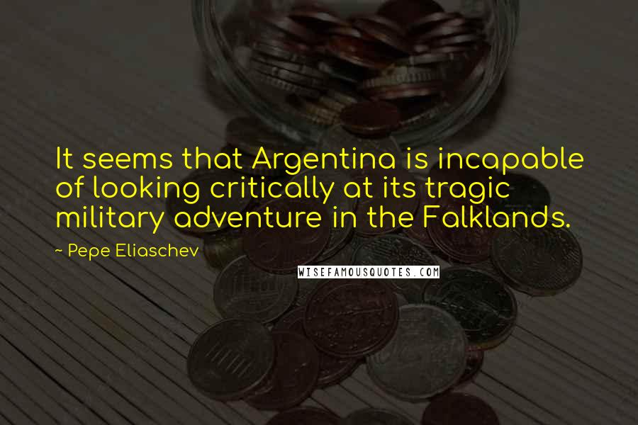 Pepe Eliaschev Quotes: It seems that Argentina is incapable of looking critically at its tragic military adventure in the Falklands.