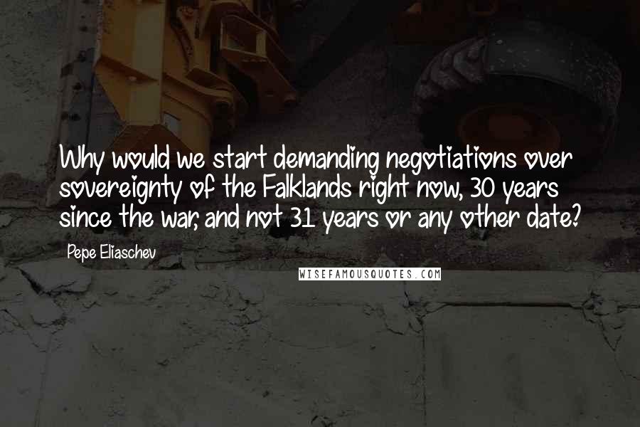 Pepe Eliaschev Quotes: Why would we start demanding negotiations over sovereignty of the Falklands right now, 30 years since the war, and not 31 years or any other date?