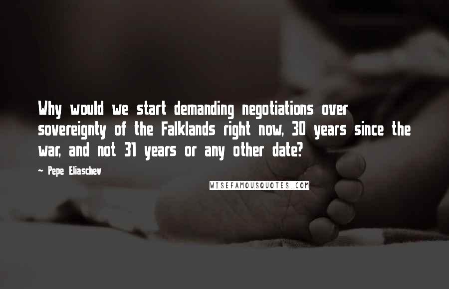 Pepe Eliaschev Quotes: Why would we start demanding negotiations over sovereignty of the Falklands right now, 30 years since the war, and not 31 years or any other date?