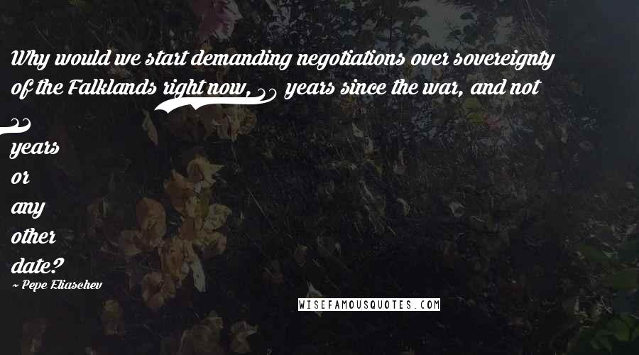 Pepe Eliaschev Quotes: Why would we start demanding negotiations over sovereignty of the Falklands right now, 30 years since the war, and not 31 years or any other date?