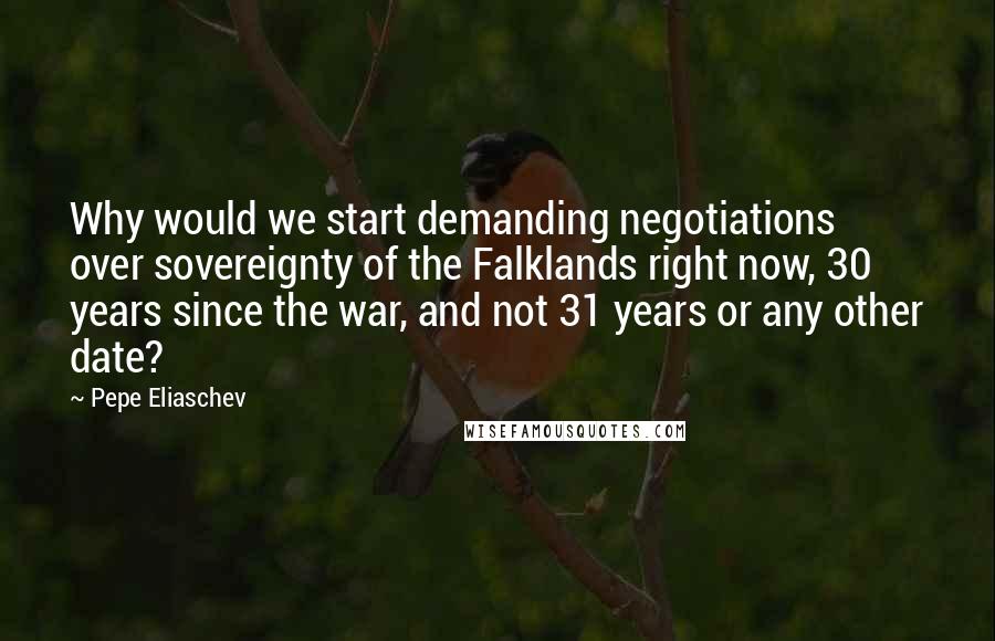 Pepe Eliaschev Quotes: Why would we start demanding negotiations over sovereignty of the Falklands right now, 30 years since the war, and not 31 years or any other date?