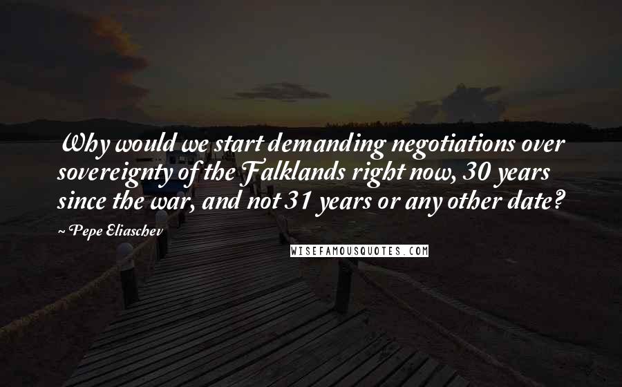 Pepe Eliaschev Quotes: Why would we start demanding negotiations over sovereignty of the Falklands right now, 30 years since the war, and not 31 years or any other date?