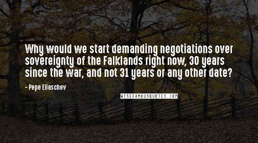 Pepe Eliaschev Quotes: Why would we start demanding negotiations over sovereignty of the Falklands right now, 30 years since the war, and not 31 years or any other date?