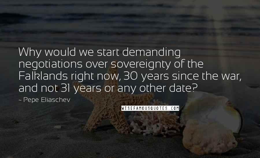 Pepe Eliaschev Quotes: Why would we start demanding negotiations over sovereignty of the Falklands right now, 30 years since the war, and not 31 years or any other date?