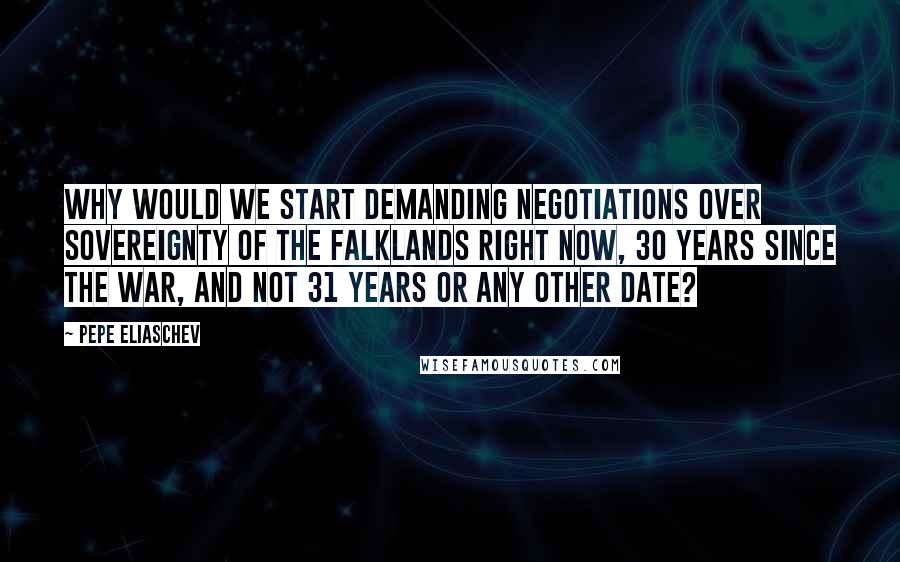 Pepe Eliaschev Quotes: Why would we start demanding negotiations over sovereignty of the Falklands right now, 30 years since the war, and not 31 years or any other date?