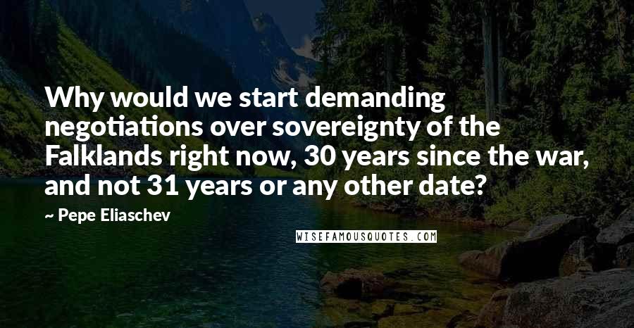 Pepe Eliaschev Quotes: Why would we start demanding negotiations over sovereignty of the Falklands right now, 30 years since the war, and not 31 years or any other date?