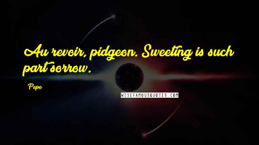 Pepe Quotes: Au revoir, pidgeon. Sweeting is such part sorrow.