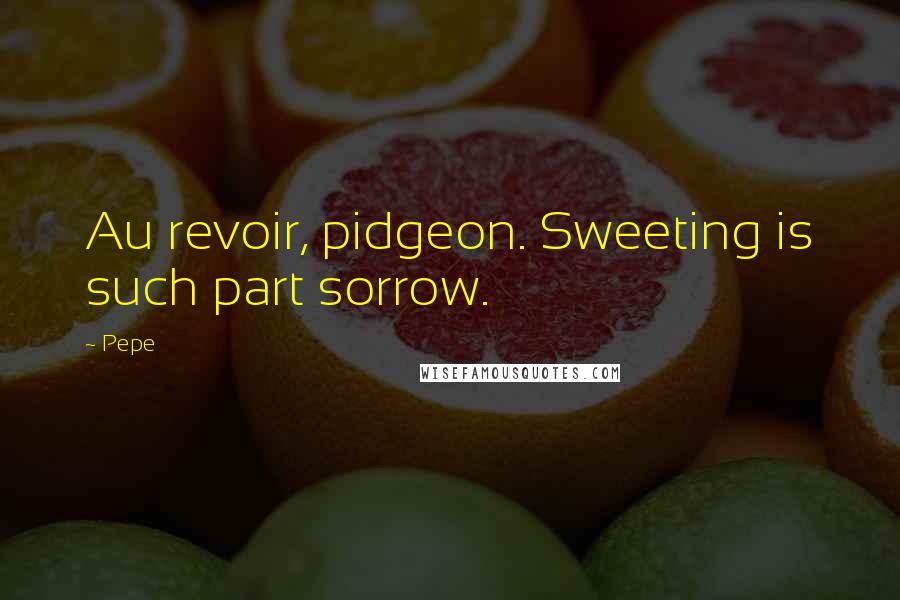 Pepe Quotes: Au revoir, pidgeon. Sweeting is such part sorrow.