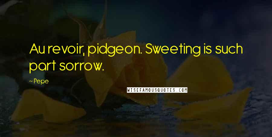 Pepe Quotes: Au revoir, pidgeon. Sweeting is such part sorrow.