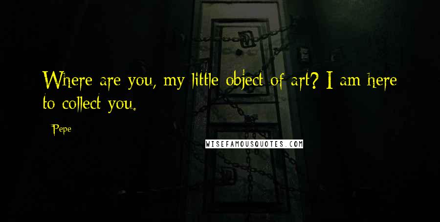 Pepe Quotes: Where are you, my little object of art? I am here to collect you.