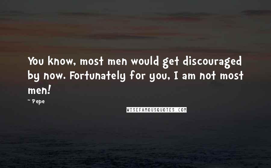 Pepe Quotes: You know, most men would get discouraged by now. Fortunately for you, I am not most men!