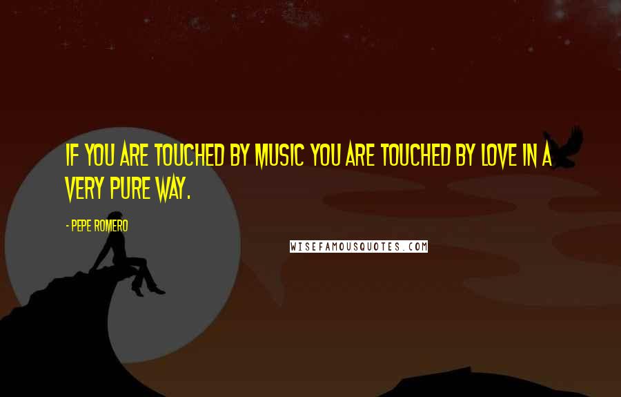 Pepe Romero Quotes: If you are touched by music you are touched by love in a very pure way.