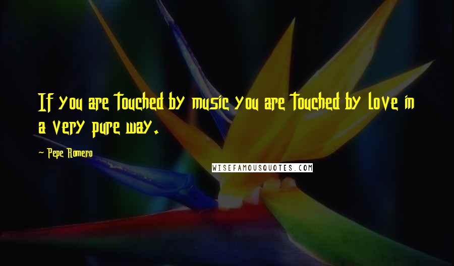 Pepe Romero Quotes: If you are touched by music you are touched by love in a very pure way.