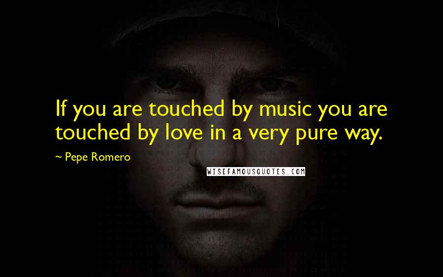 Pepe Romero Quotes: If you are touched by music you are touched by love in a very pure way.