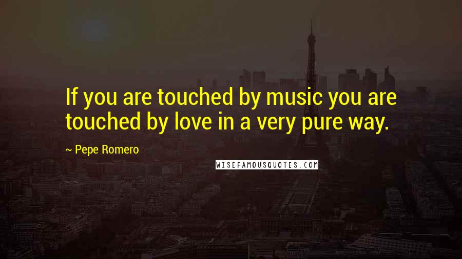 Pepe Romero Quotes: If you are touched by music you are touched by love in a very pure way.