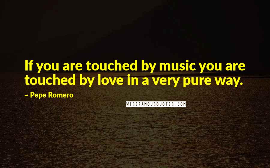 Pepe Romero Quotes: If you are touched by music you are touched by love in a very pure way.