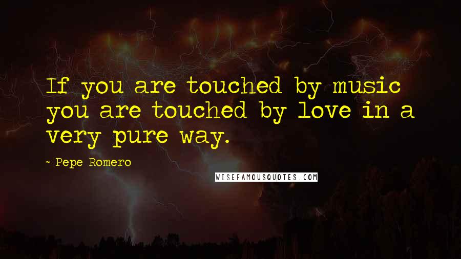 Pepe Romero Quotes: If you are touched by music you are touched by love in a very pure way.