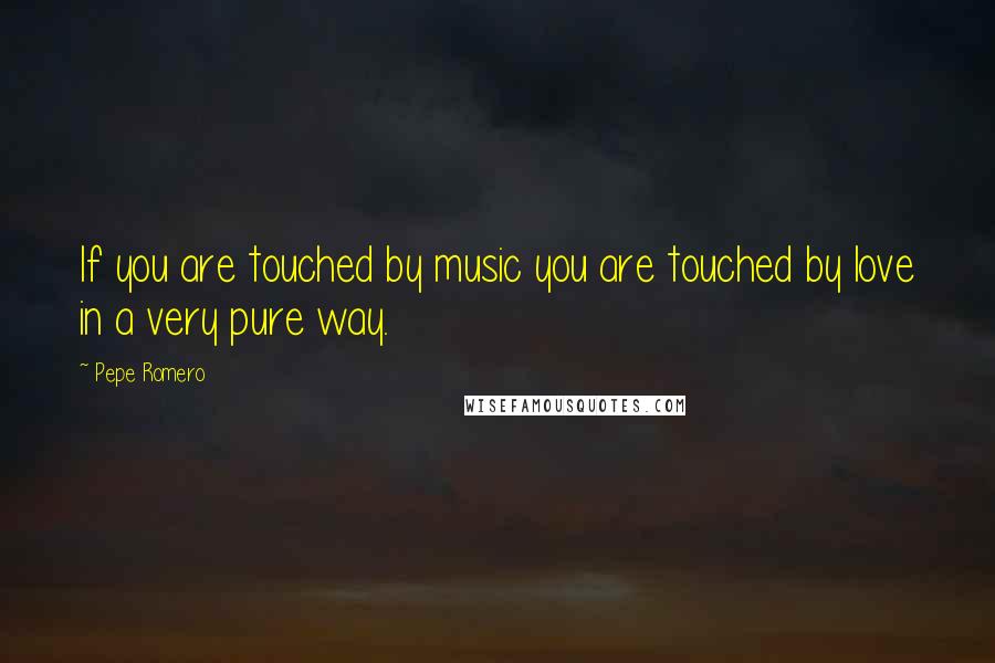 Pepe Romero Quotes: If you are touched by music you are touched by love in a very pure way.