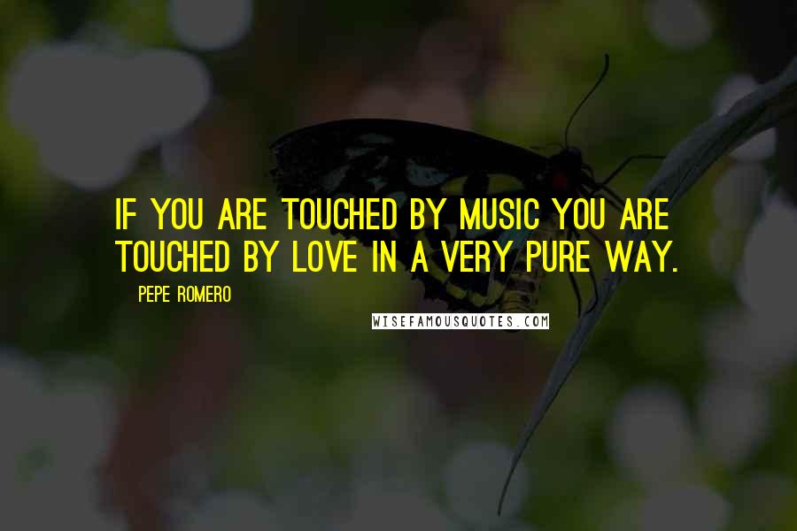 Pepe Romero Quotes: If you are touched by music you are touched by love in a very pure way.