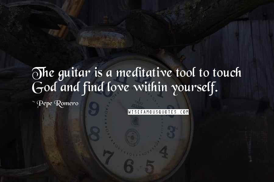 Pepe Romero Quotes: The guitar is a meditative tool to touch God and find love within yourself.