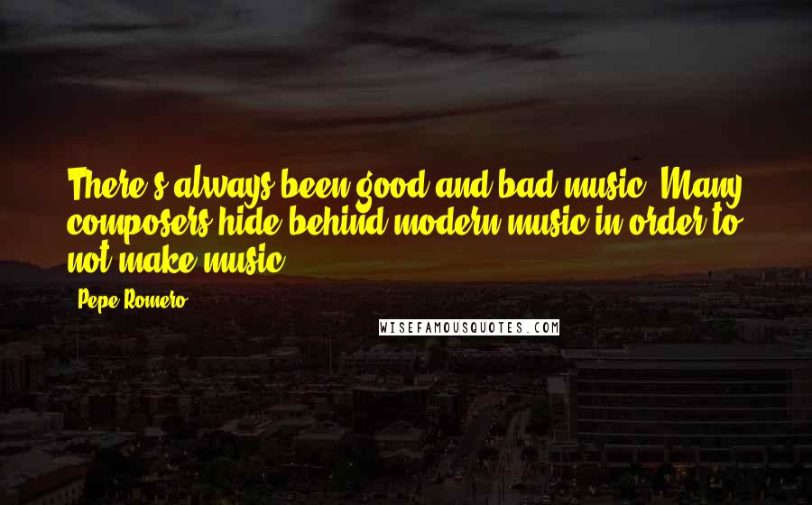 Pepe Romero Quotes: There's always been good and bad music. Many composers hide behind modern music in order to not make music.