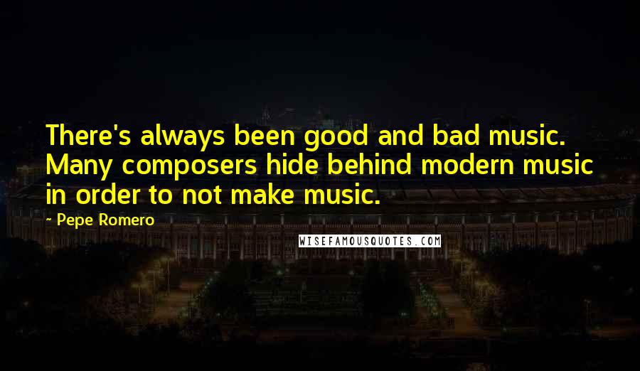 Pepe Romero Quotes: There's always been good and bad music. Many composers hide behind modern music in order to not make music.