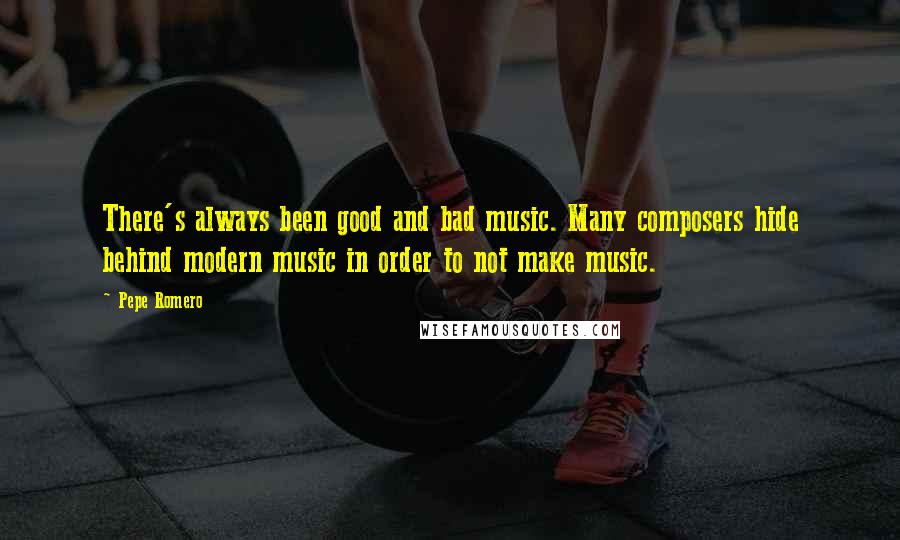 Pepe Romero Quotes: There's always been good and bad music. Many composers hide behind modern music in order to not make music.