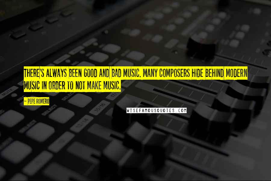 Pepe Romero Quotes: There's always been good and bad music. Many composers hide behind modern music in order to not make music.