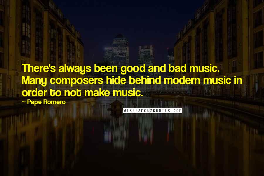 Pepe Romero Quotes: There's always been good and bad music. Many composers hide behind modern music in order to not make music.