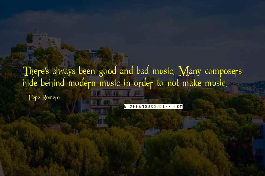 Pepe Romero Quotes: There's always been good and bad music. Many composers hide behind modern music in order to not make music.