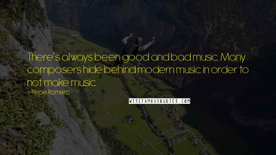 Pepe Romero Quotes: There's always been good and bad music. Many composers hide behind modern music in order to not make music.