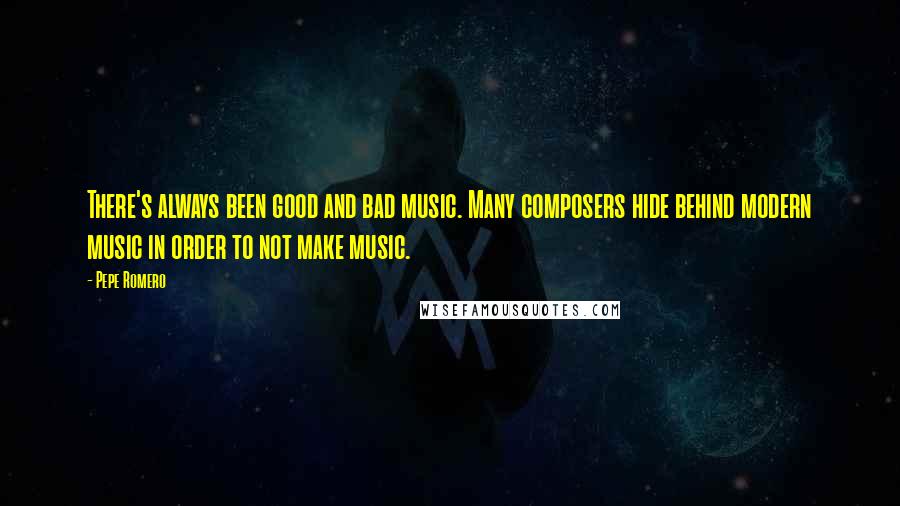 Pepe Romero Quotes: There's always been good and bad music. Many composers hide behind modern music in order to not make music.