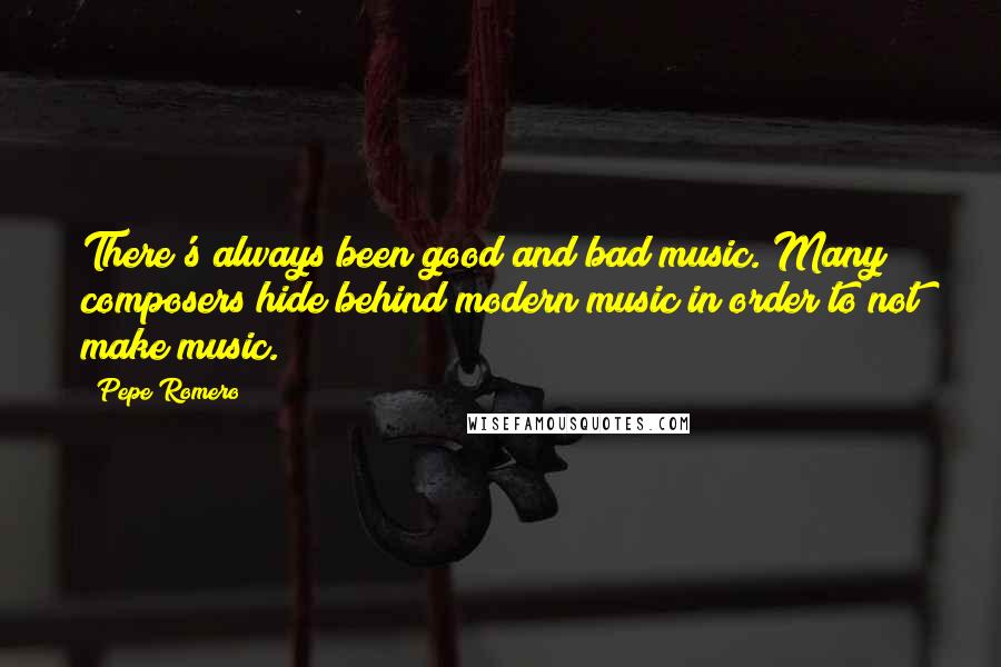 Pepe Romero Quotes: There's always been good and bad music. Many composers hide behind modern music in order to not make music.