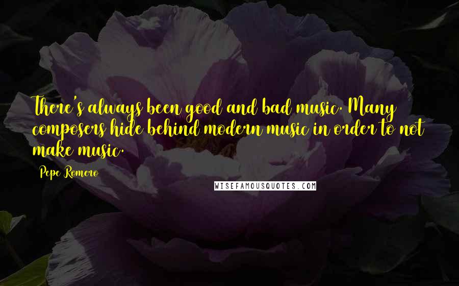 Pepe Romero Quotes: There's always been good and bad music. Many composers hide behind modern music in order to not make music.