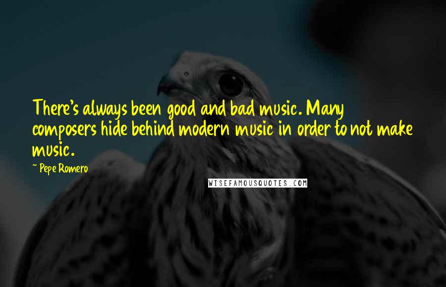 Pepe Romero Quotes: There's always been good and bad music. Many composers hide behind modern music in order to not make music.