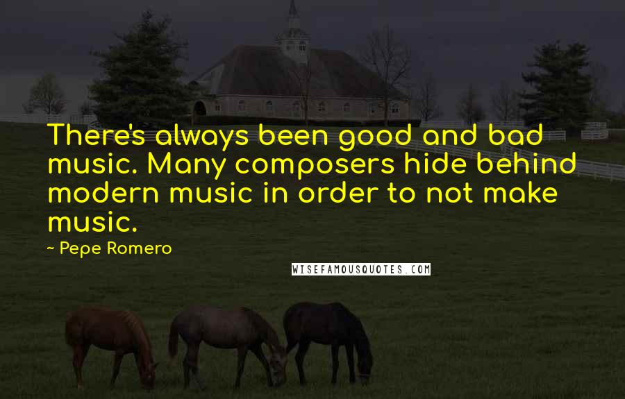 Pepe Romero Quotes: There's always been good and bad music. Many composers hide behind modern music in order to not make music.