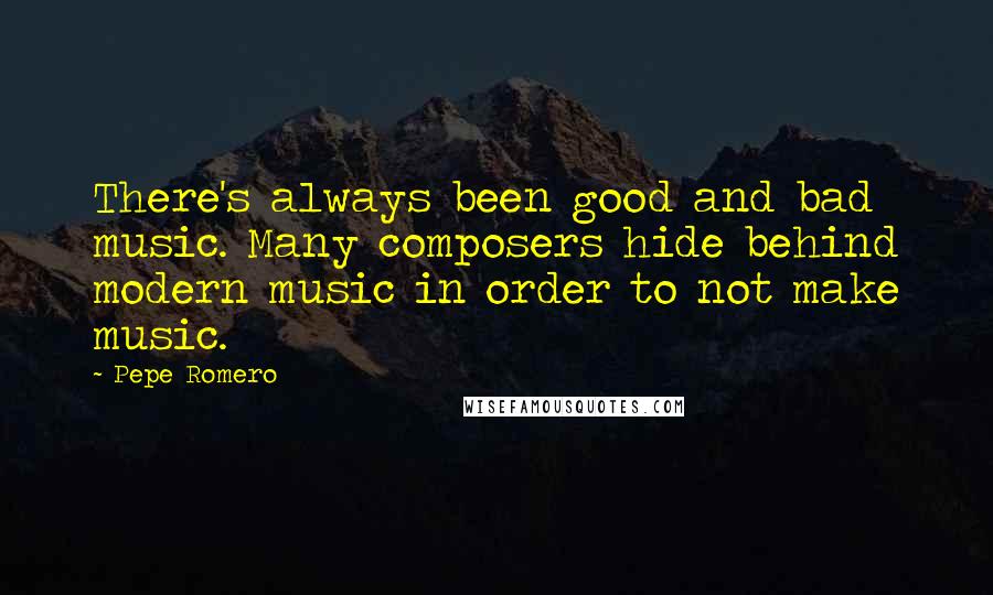 Pepe Romero Quotes: There's always been good and bad music. Many composers hide behind modern music in order to not make music.