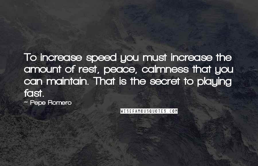 Pepe Romero Quotes: To increase speed you must increase the amount of rest, peace, calmness that you can maintain. That is the secret to playing fast.